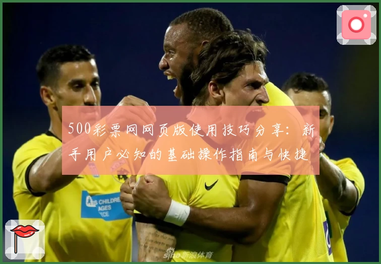 500彩票网网页版使用技巧分享:新手用户必知的基础操作指南与快捷访问方法