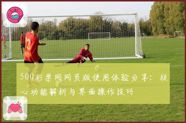 500彩票网网页版使用体验分享：核心功能解析与界面操作技巧