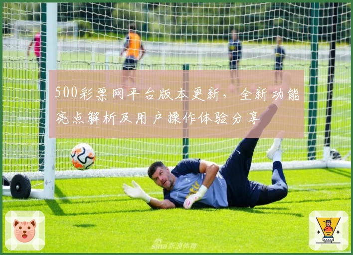 500彩票网平台版本更新，全新功能亮点解析及用户操作体验分享