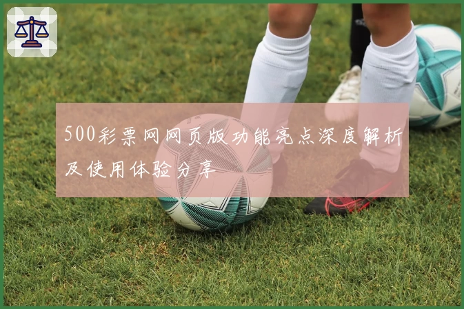 500彩票网网页版功能亮点深度解析及使用体验分享