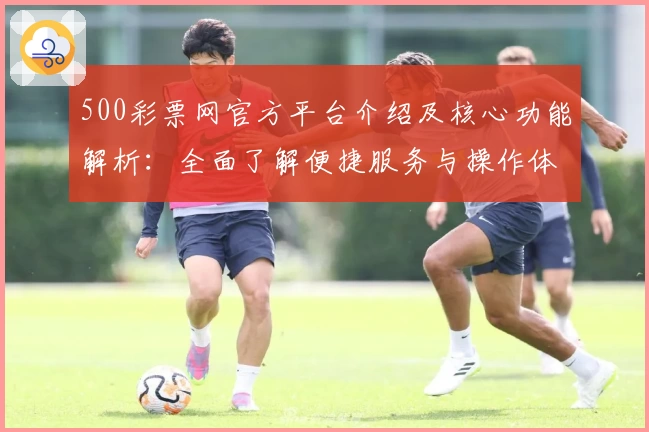 500彩票网官方平台介绍及核心功能解析：全面了解便捷服务与操作体验