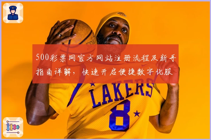 500彩票网官方网站注册流程及新手指南详解，快速开启便捷数字化服务体验