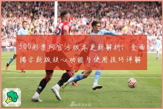 500彩票网官方版本更新解析：全面揭示新版核心功能与使用技巧详解