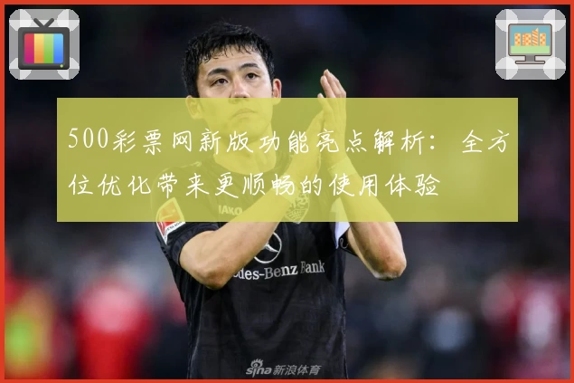 500彩票网新版功能亮点解析：全方位优化带来更顺畅的使用体验