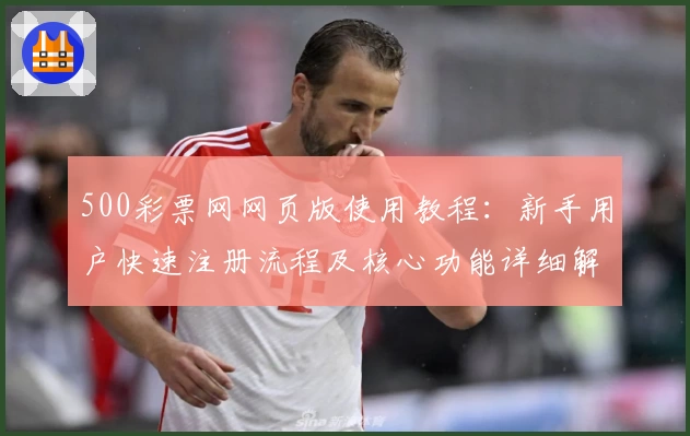 500彩票网网页版使用教程：新手用户快速注册流程及核心功能详细解析
