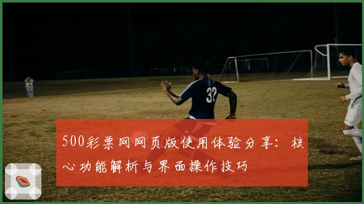 500彩票网网页版使用体验分享：核心功能解析与界面操作技巧