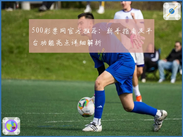 500彩票网官方推荐：新手指南及平台功能亮点详细解析
