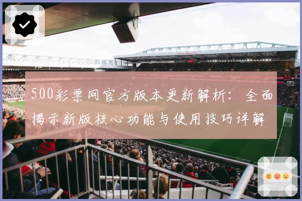 500彩票网官方版本更新解析：全面揭示新版核心功能与使用技巧详解