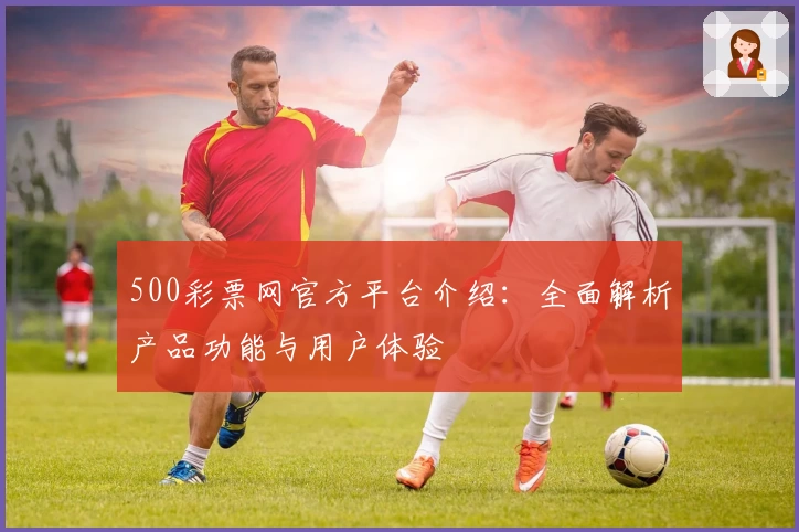 500彩票网官方平台介绍：全面解析产品功能与用户体验