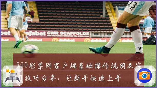 500彩票网客户端基础操作说明及实用技巧分享，让新手快速上手