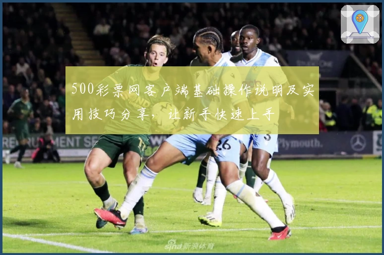 500彩票网客户端基础操作说明及实用技巧分享，让新手快速上手