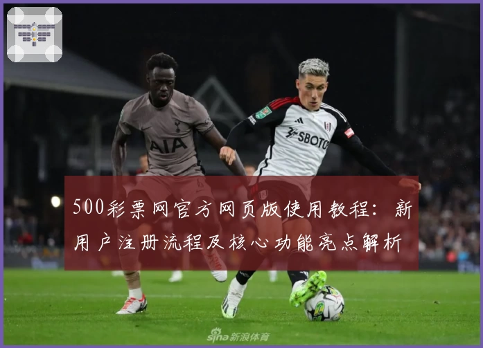 500彩票网官方网页版使用教程:新用户注册流程及核心功能亮点解析