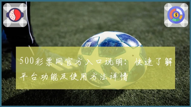 500彩票网官方入口说明：快速了解平台功能及使用方法详情