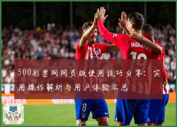 500彩票网网页版使用技巧分享：实用操作解析与用户体验汇总