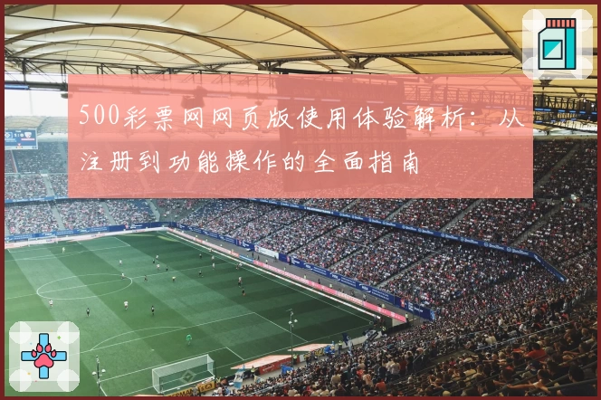 500彩票网网页版使用体验解析：从注册到功能操作的全面指南