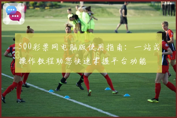 500彩票网电脑版使用指南:一站式操作教程助您快速掌握平台功能