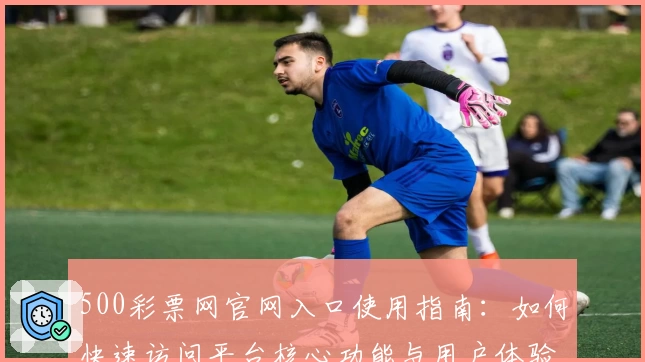 500彩票网官网入口使用指南：如何快速访问平台核心功能与用户体验详解
