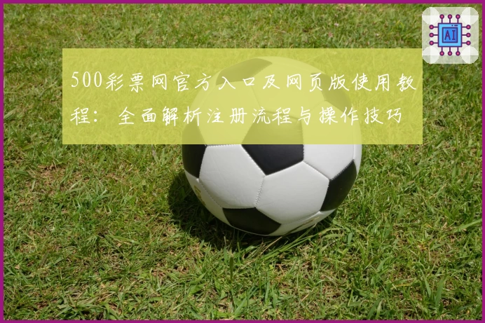 500彩票网官方入口及网页版使用教程：全面解析注册流程与操作技巧