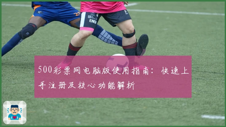 500彩票网电脑版使用指南：快速上手注册及核心功能解析