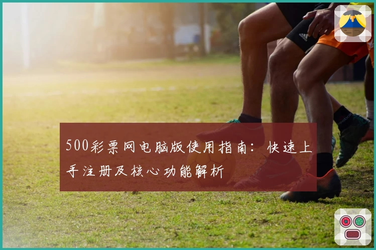 500彩票网电脑版使用指南：快速上手注册及核心功能解析