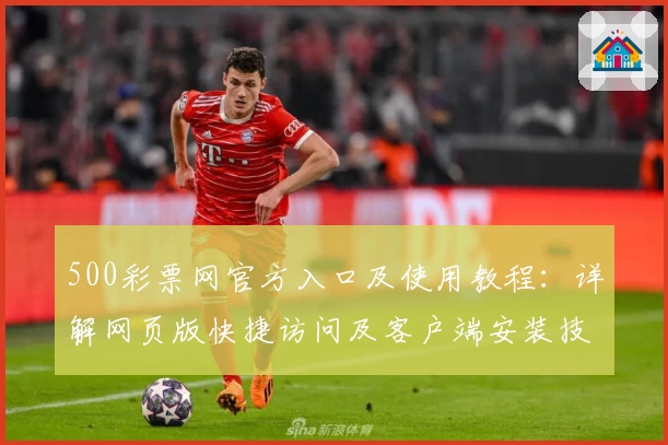 500彩票网官方入口及使用教程：详解网页版快捷访问及客户端安装技巧