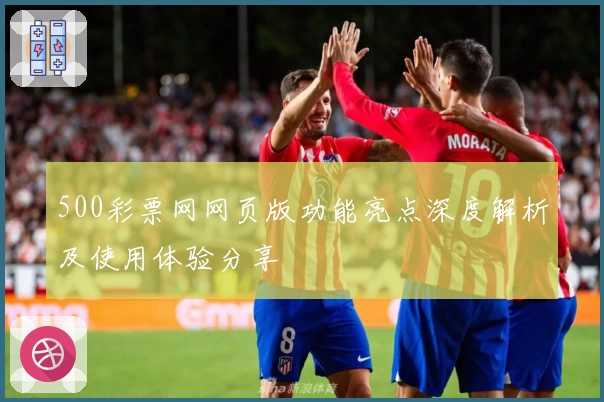 500彩票网网页版功能亮点深度解析及使用体验分享