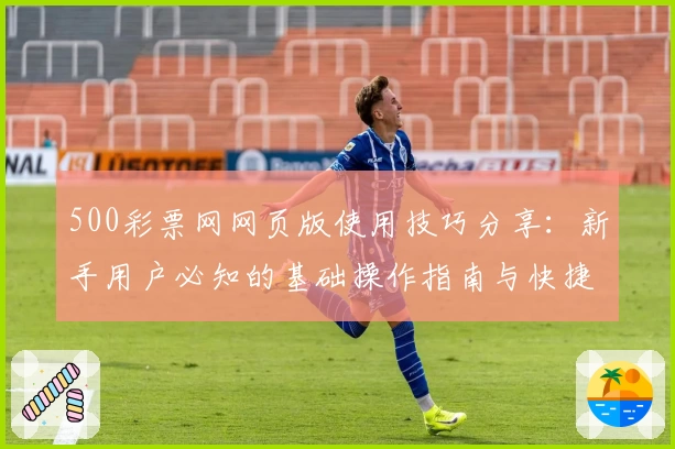 500彩票网网页版使用技巧分享：新手用户必知的基础操作指南与快捷访问方法