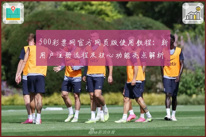 500彩票网官方网页版使用教程：新用户注册流程及核心功能亮点解析
