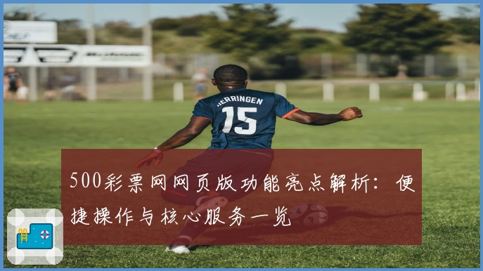 500彩票网网页版功能亮点解析：便捷操作与核心服务一览