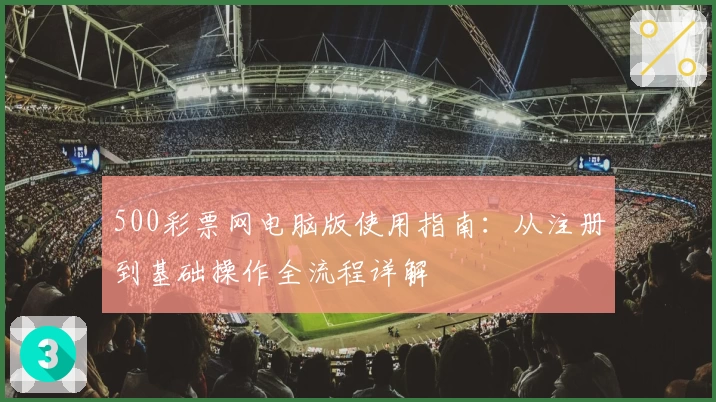 500彩票网电脑版使用指南：从注册到基础操作全流程详解
